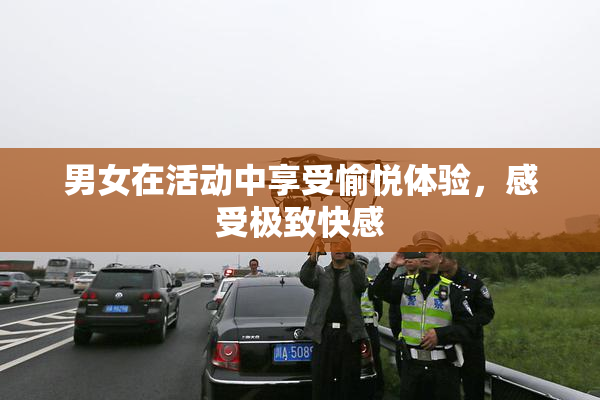 男女在活动中享受愉悦体验，感受极致快感