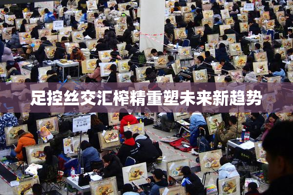 足控丝交汇榨精重塑未来新趋势