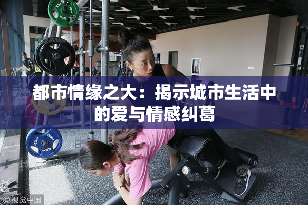 都市情缘之大：揭示城市生活中的爱与情感纠葛