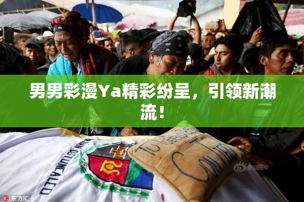 男男彩漫Ya精彩纷呈，引领新潮流！