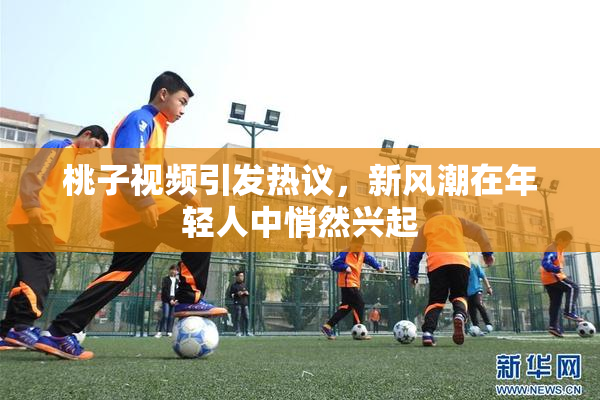 桃子视频引发热议，新风潮在年轻人中悄然兴起