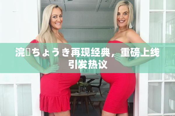 浣腸ちょうき再现经典，重磅上线引发热议