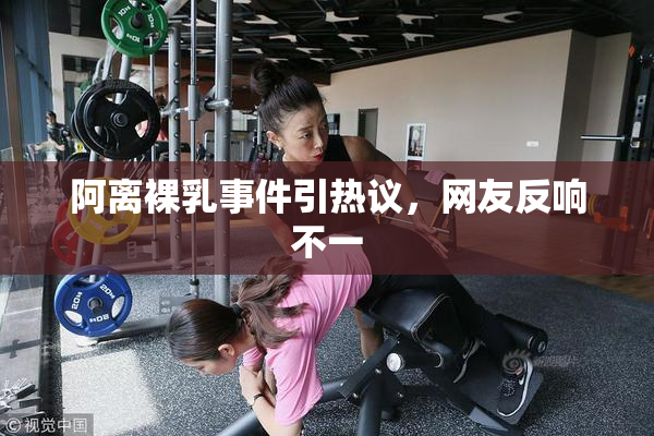 阿离裸乳事件引热议，网友反响不一