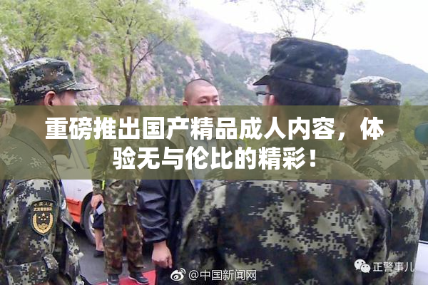 重磅推出国产精品成人内容，体验无与伦比的精彩！