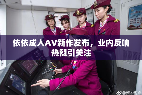 依依成人AV新作发布，业内反响热烈引关注