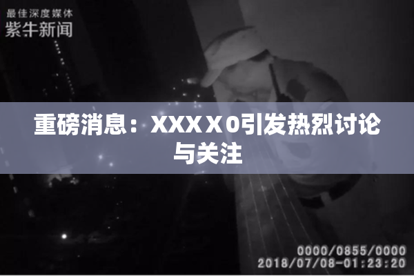 重磅消息：XXXⅩ0引发热烈讨论与关注