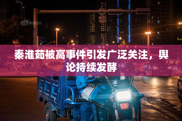 秦淮茹被高事件引发广泛关注，舆论持续发酵