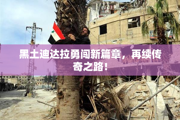 黑土迪达拉勇闯新篇章，再续传奇之路！