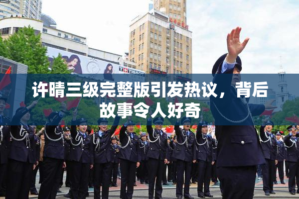 许晴三级完整版引发热议，背后故事令人好奇