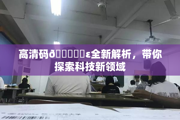 高清码🔞❌‌ε全新解析，带你探索科技新领域