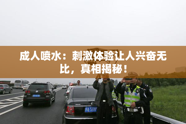 成人喷水：刺激体验让人兴奋无比，真相揭秘！