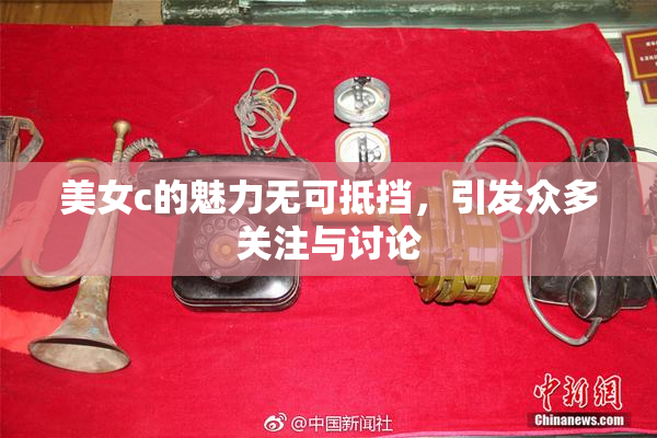 美女c的魅力无可抵挡，引发众多关注与讨论