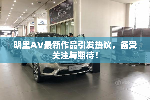 明里AV最新作品引发热议，备受关注与期待！