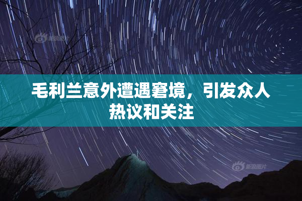毛利兰意外遭遇窘境，引发众人热议和关注