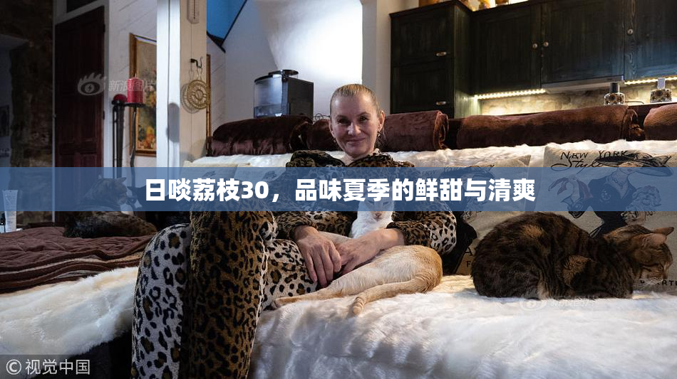 日啖荔枝30，品味夏季的鲜甜与清爽