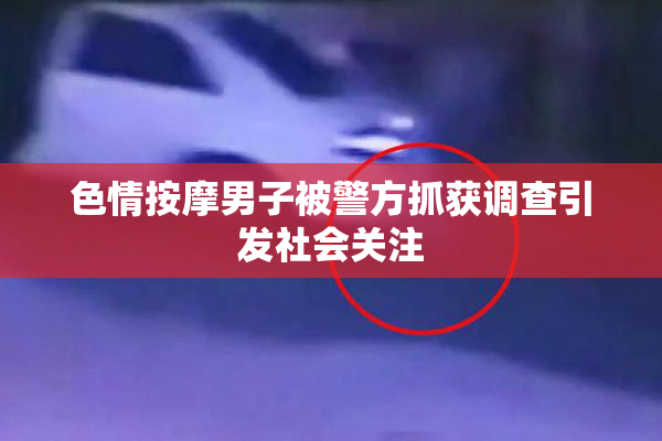 色情按摩男子被警方抓获调查引发社会关注