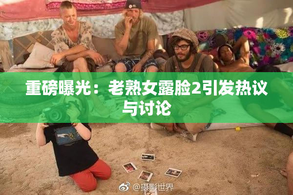 重磅曝光：老熟女露脸2引发热议与讨论