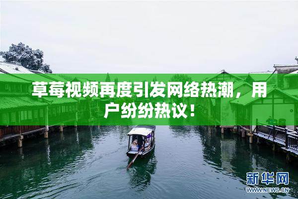 草莓视频再度引发网络热潮，用户纷纷热议！
