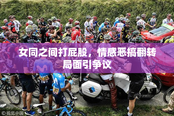 女同之间打屁股，情感恶搞翻转局面引争议