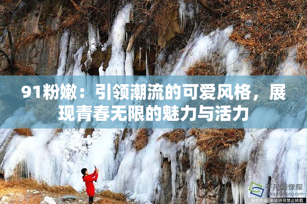 91粉嫩：引领潮流的可爱风格，展现青春无限的魅力与活力