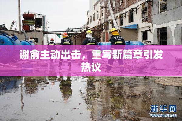 谢俞主动出击，重写新篇章引发热议