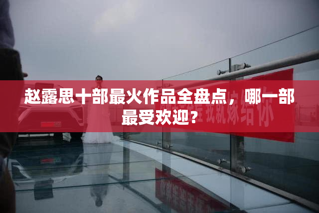 赵露思十部最火作品全盘点，哪一部最受欢迎？