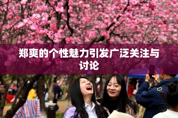 郑爽的个性魅力引发广泛关注与讨论