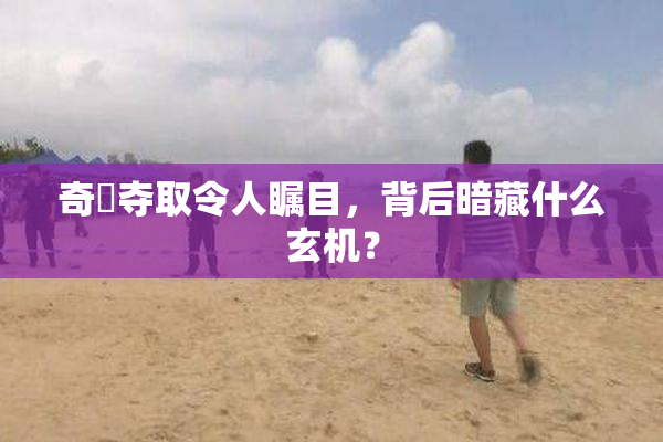 奇犽夺取令人瞩目，背后暗藏什么玄机？