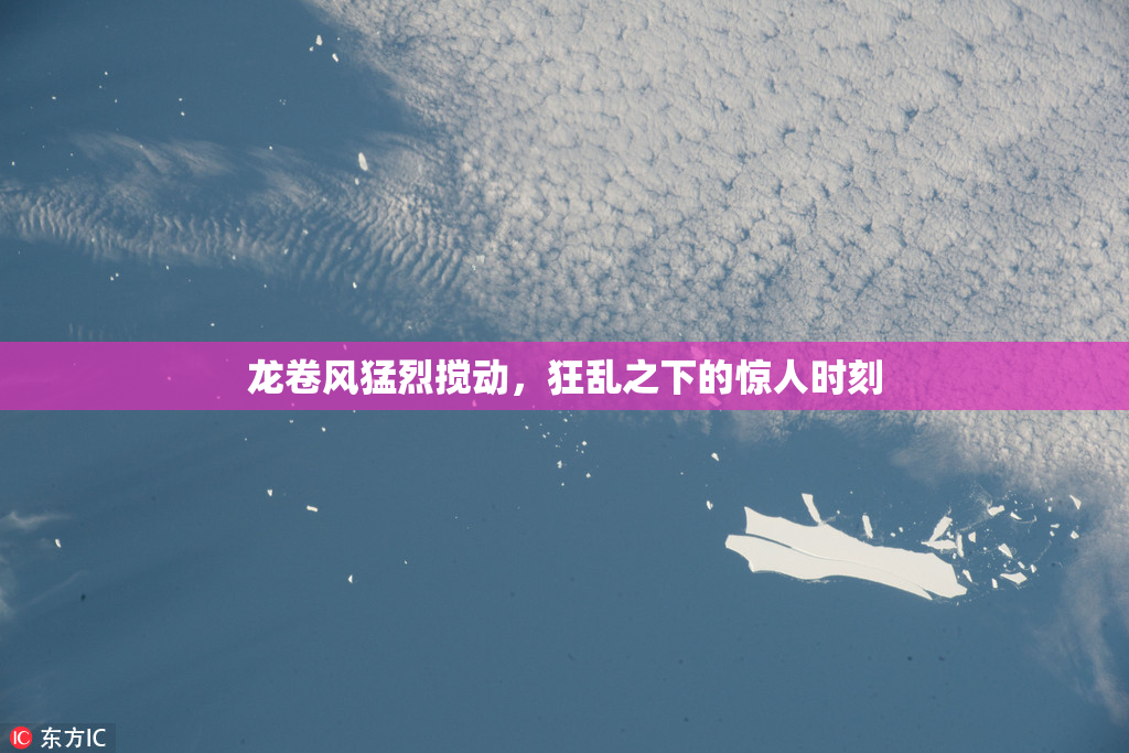 龙卷风猛烈搅动，狂乱之下的惊人时刻