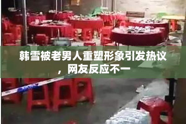 韩雪被老男人重塑形象引发热议，网友反应不一
