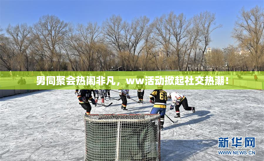 男同聚会热闹非凡，ww活动掀起社交热潮！