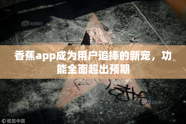 香蕉app成为用户追捧的新宠，功能全面超出预期