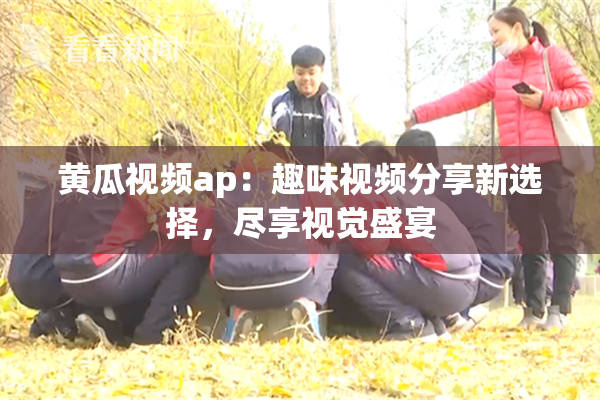 黄瓜视频ap：趣味视频分享新选择，尽享视觉盛宴