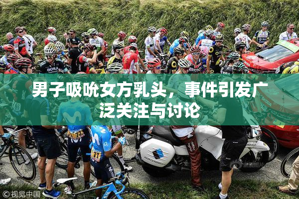 男子吸吮女方乳头，事件引发广泛关注与讨论