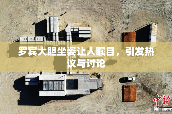 罗宾大胆坐姿让人瞩目，引发热议与讨论