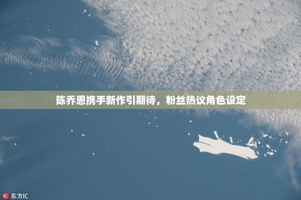 陈乔恩携手新作引期待，粉丝热议角色设定