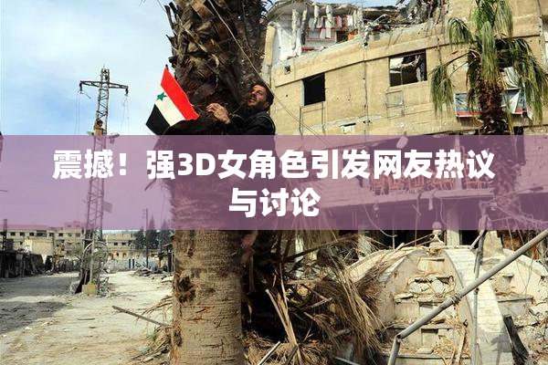 震撼！强3D女角色引发网友热议与讨论