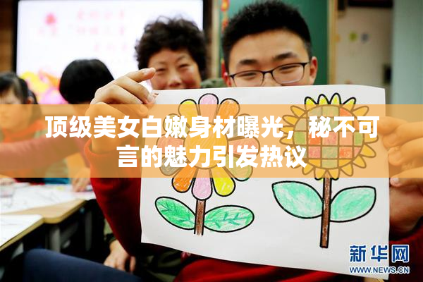 顶级美女白嫩身材曝光，秘不可言的魅力引发热议