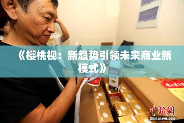 《樱桃视：新趋势引领未来商业新模式》
