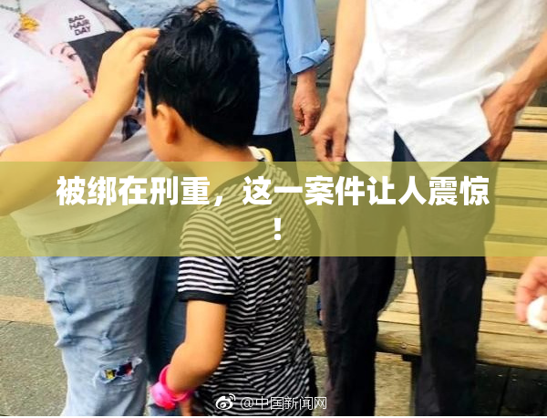 被绑在刑重，这一案件让人震惊！