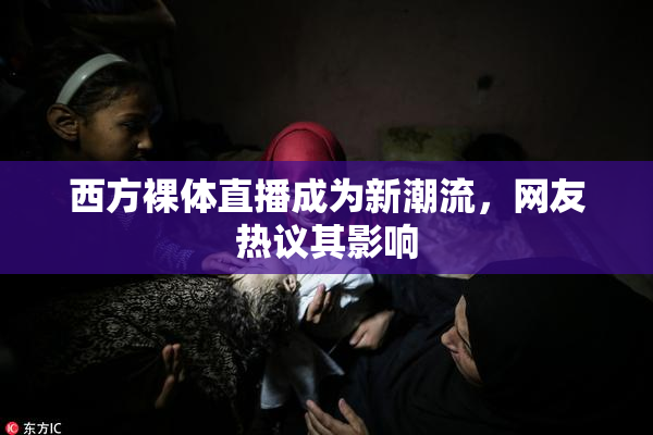 西方裸体直播成为新潮流，网友热议其影响