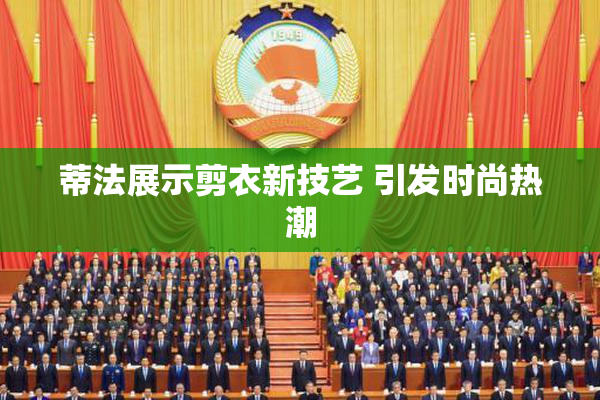 蒂法展示剪衣新技艺 引发时尚热潮