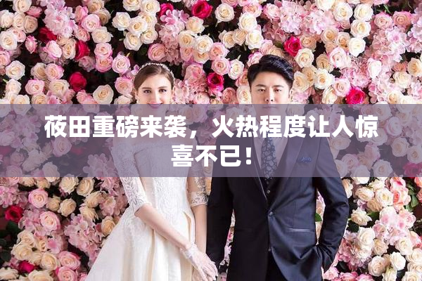 莜田重磅来袭，火热程度让人惊喜不已！