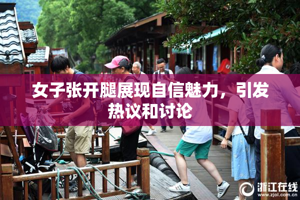 女子张开腿展现自信魅力，引发热议和讨论
