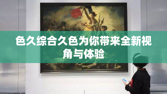 色久综合久色为你带来全新视角与体验