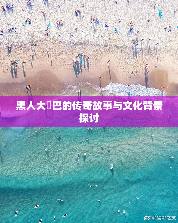 黑人大鷄巴的传奇故事与文化背景探讨