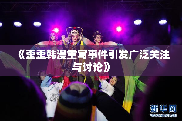 《歪歪韩漫重写事件引发广泛关注与讨论》