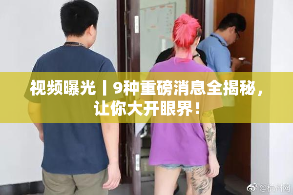 视频曝光丨9种重磅消息全揭秘，让你大开眼界！