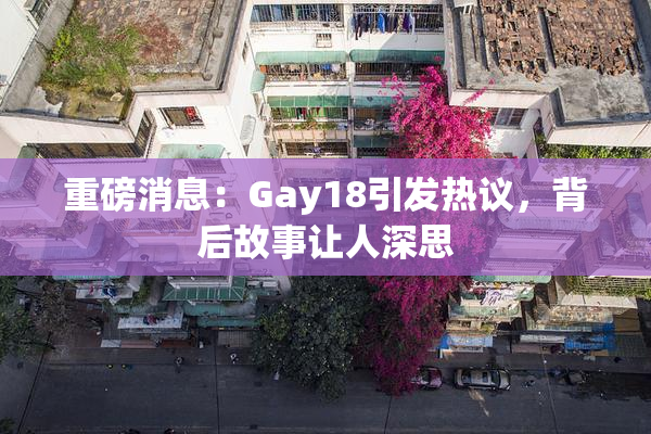 重磅消息：Gay18引发热议，背后故事让人深思