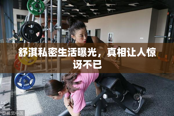 舒淇私密生活曝光，真相让人惊讶不已